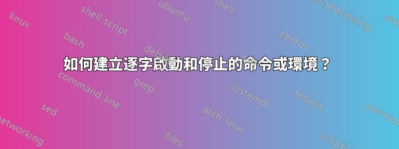 如何建立逐字啟動和停止的命令或環境？