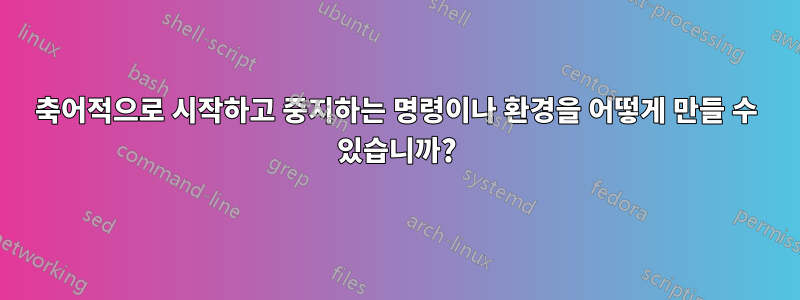 축어적으로 시작하고 중지하는 명령이나 환경을 어떻게 만들 수 있습니까?