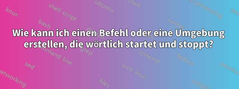 Wie kann ich einen Befehl oder eine Umgebung erstellen, die wörtlich startet und stoppt?
