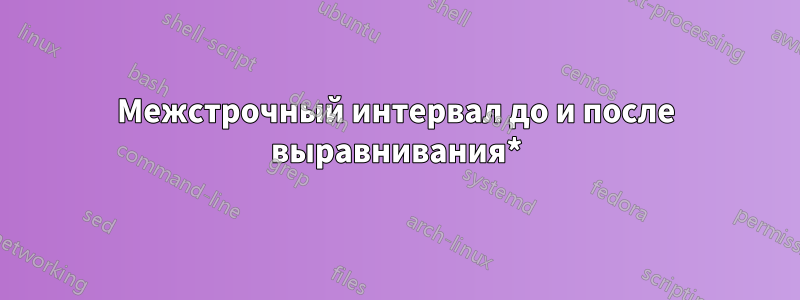 Межстрочный интервал до и после выравнивания*