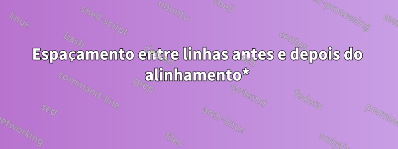 Espaçamento entre linhas antes e depois do alinhamento*