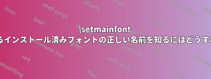 \setmainfont の引数として渡されるインストール済みフォントの正しい名前を知るにはどうすればよいでしょうか?