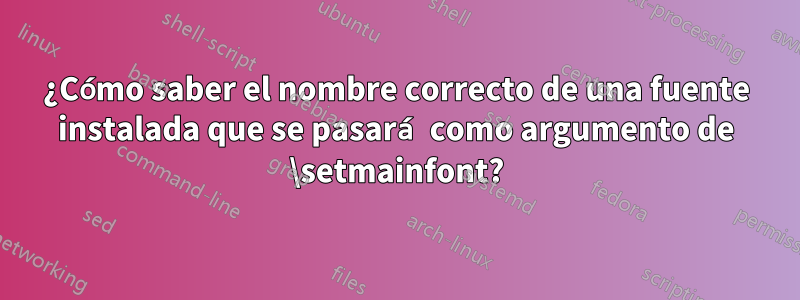 ¿Cómo saber el nombre correcto de una fuente instalada que se pasará como argumento de \setmainfont?