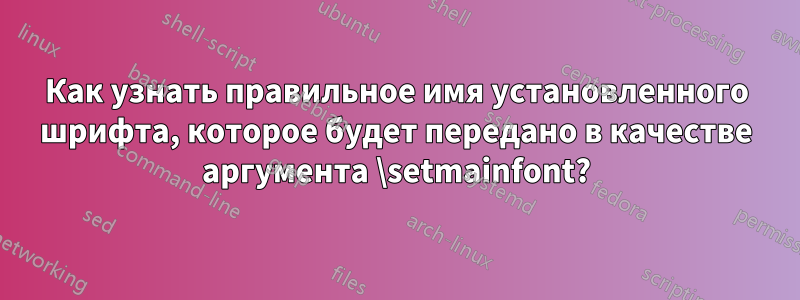 Как узнать правильное имя установленного шрифта, которое будет передано в качестве аргумента \setmainfont?