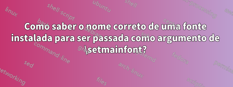 Como saber o nome correto de uma fonte instalada para ser passada como argumento de \setmainfont?
