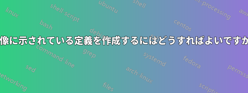 画像に示されている定義を作成するにはどうすればよいですか?