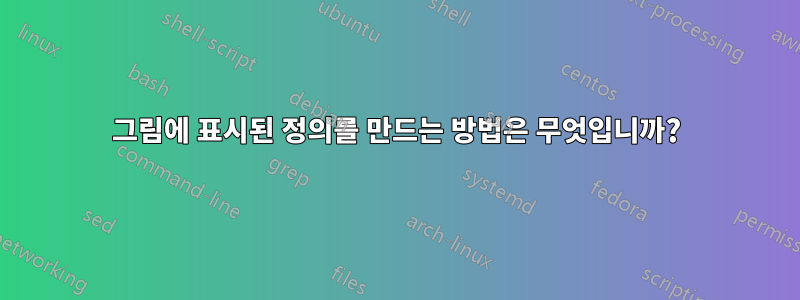 그림에 표시된 정의를 만드는 방법은 무엇입니까?