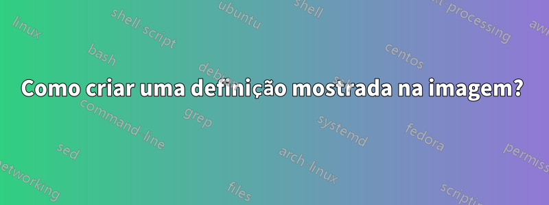 Como criar uma definição mostrada na imagem?