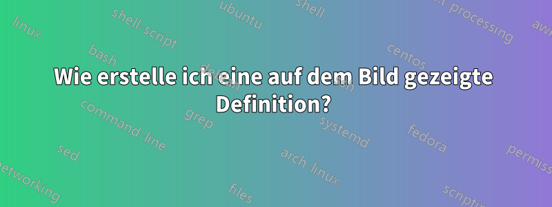 Wie erstelle ich eine auf dem Bild gezeigte Definition?