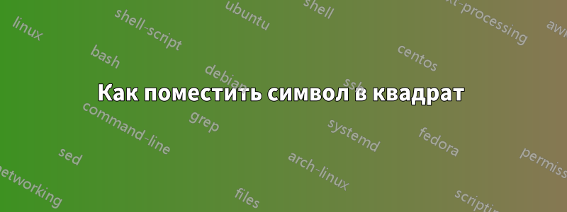 Как поместить символ в квадрат