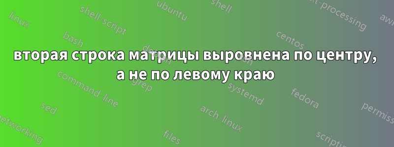 вторая строка матрицы выровнена по центру, а не по левому краю