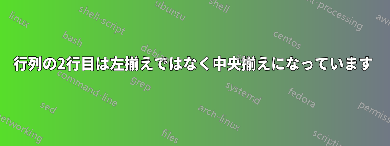 行列の2行目は左揃えではなく中央揃えになっています