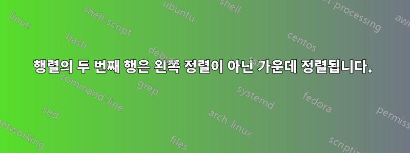 행렬의 두 번째 행은 왼쪽 정렬이 아닌 가운데 정렬됩니다.