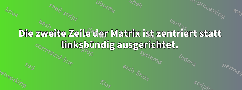 Die zweite Zeile der Matrix ist zentriert statt linksbündig ausgerichtet.