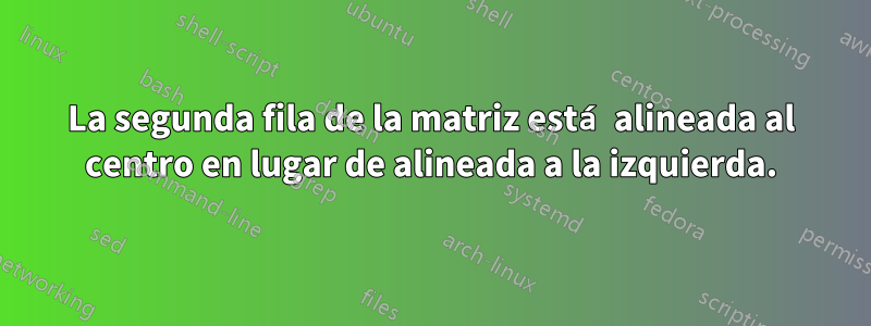La segunda fila de la matriz está alineada al centro en lugar de alineada a la izquierda.