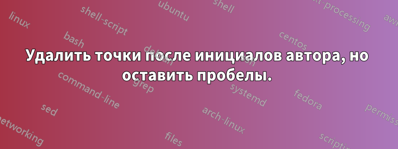 Удалить точки после инициалов автора, но оставить пробелы.