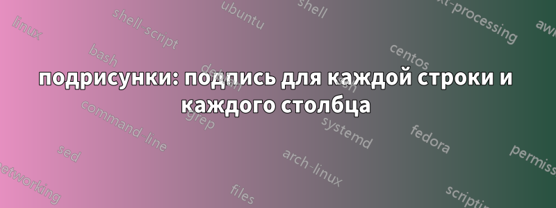 подрисунки: подпись для каждой строки и каждого столбца