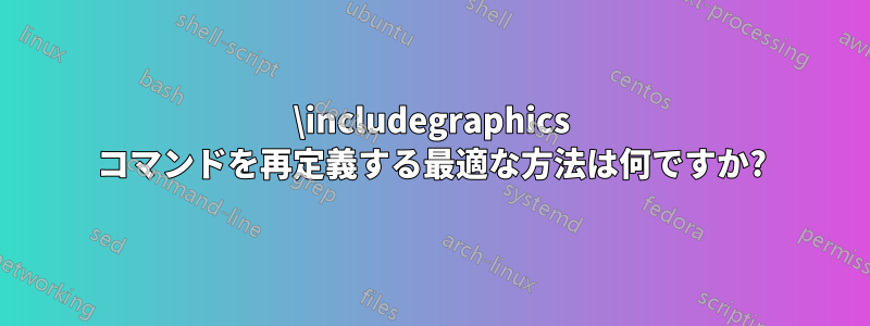 \includegraphics コマンドを再定義する最適な方法は何ですか?