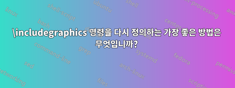 \includegraphics 명령을 다시 정의하는 가장 좋은 방법은 무엇입니까?