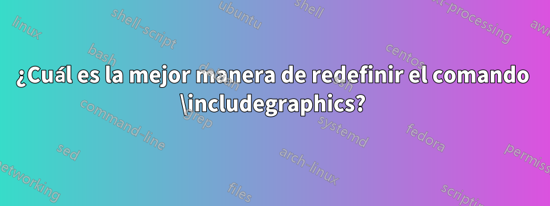 ¿Cuál es la mejor manera de redefinir el comando \includegraphics?