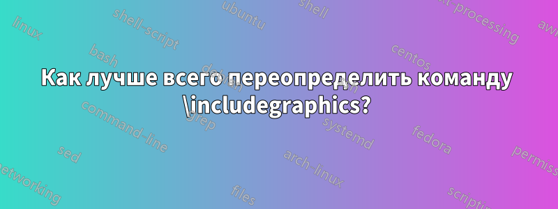 Как лучше всего переопределить команду \includegraphics?