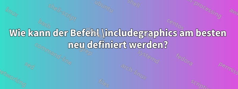 Wie kann der Befehl \includegraphics am besten neu definiert werden?