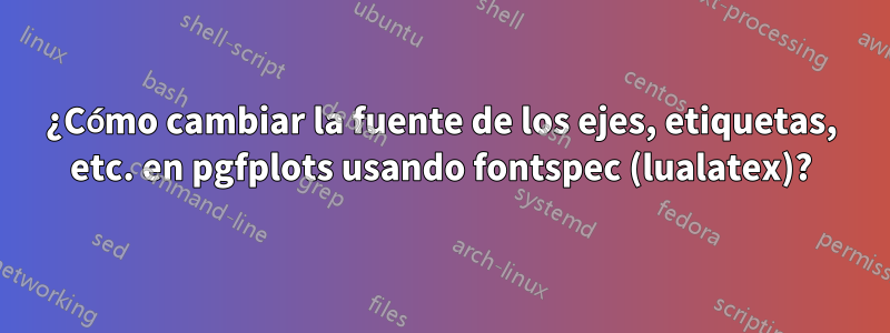 ¿Cómo cambiar la fuente de los ejes, etiquetas, etc. en pgfplots usando fontspec (lualatex)?