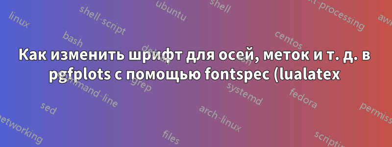 Как изменить шрифт для осей, меток и т. д. в pgfplots с помощью fontspec (lualatex)?