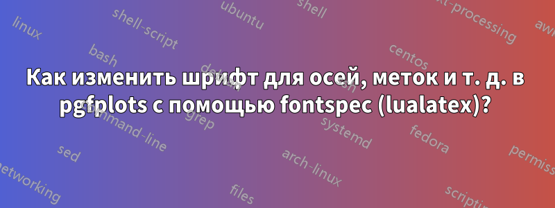 Как изменить шрифт для осей, меток и т. д. в pgfplots с помощью fontspec (lualatex)?