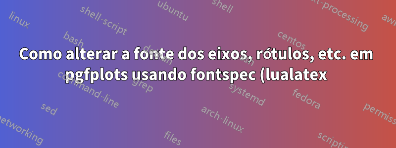 Como alterar a fonte dos eixos, rótulos, etc. em pgfplots usando fontspec (lualatex)?