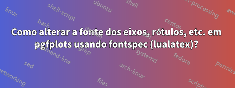 Como alterar a fonte dos eixos, rótulos, etc. em pgfplots usando fontspec (lualatex)?