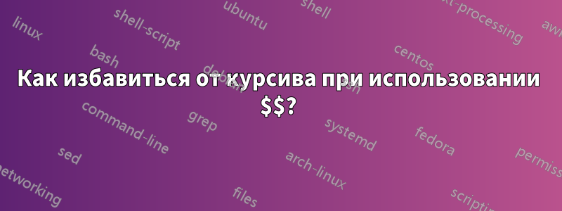 Как избавиться от курсива при использовании $$?