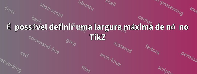 É possível definir uma largura máxima de nó no TikZ