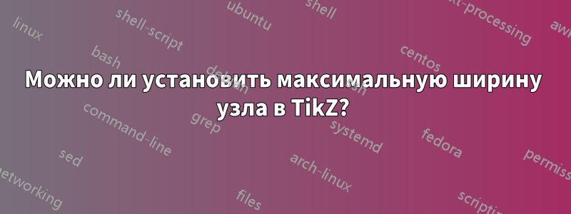 Можно ли установить максимальную ширину узла в TikZ?