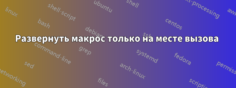 Развернуть макрос только на месте вызова