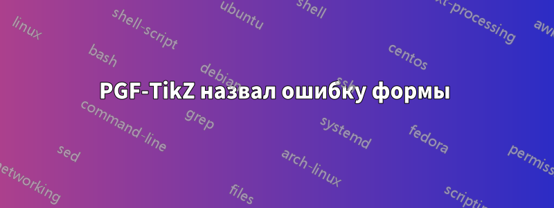 PGF-TikZ назвал ошибку формы