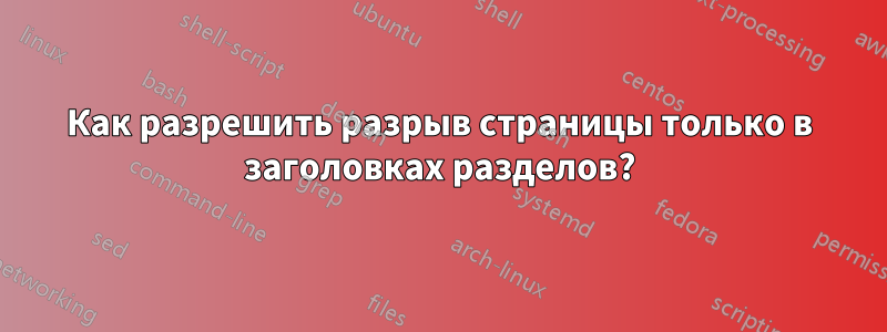 Как разрешить разрыв страницы только в заголовках разделов?