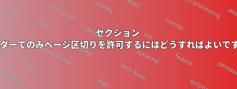 セクション ヘッダーでのみページ区切りを許可するにはどうすればよいですか?