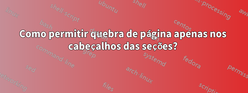 Como permitir quebra de página apenas nos cabeçalhos das seções?