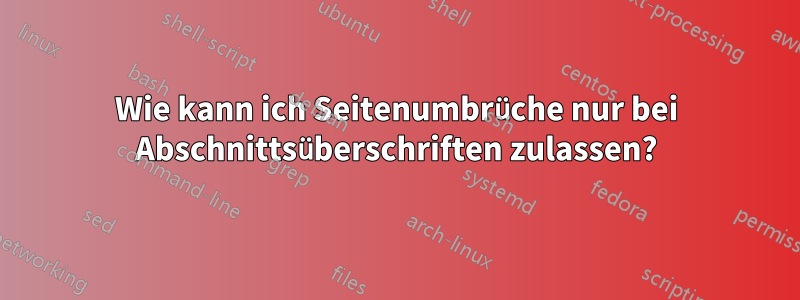 Wie kann ich Seitenumbrüche nur bei Abschnittsüberschriften zulassen?