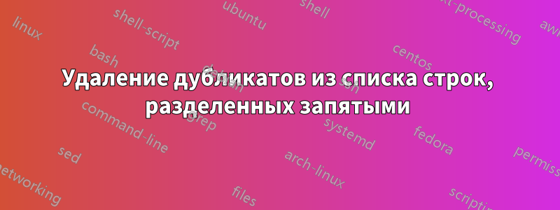 Удаление дубликатов из списка строк, разделенных запятыми