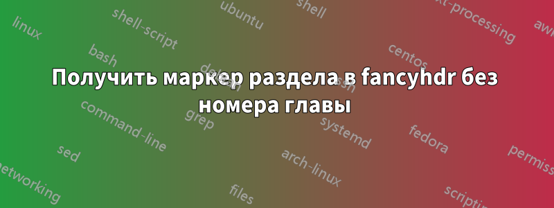 Получить маркер раздела в fancyhdr без номера главы