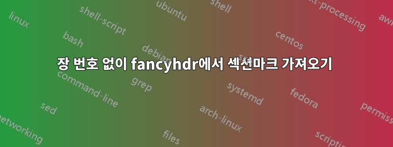 장 번호 없이 fancyhdr에서 섹션마크 가져오기