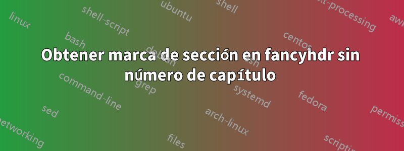 Obtener marca de sección en fancyhdr sin número de capítulo