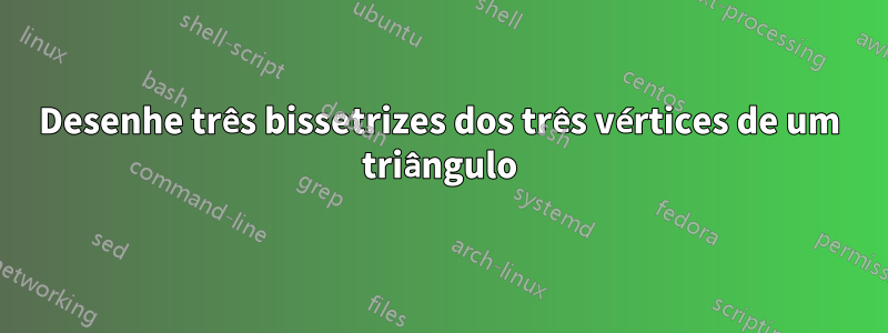 Desenhe três bissetrizes dos três vértices de um triângulo