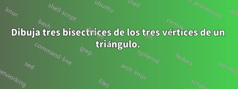 Dibuja tres bisectrices de los tres vértices de un triángulo.