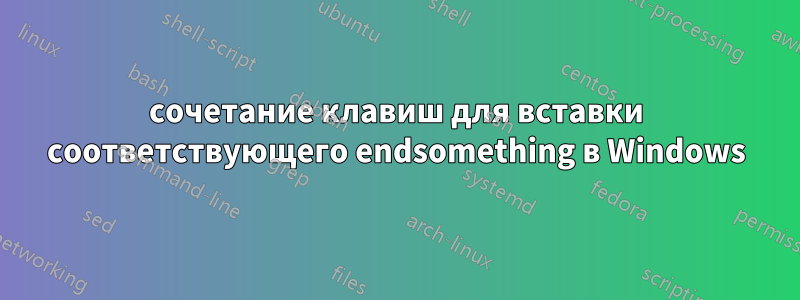 сочетание клавиш для вставки соответствующего endsomething в Windows