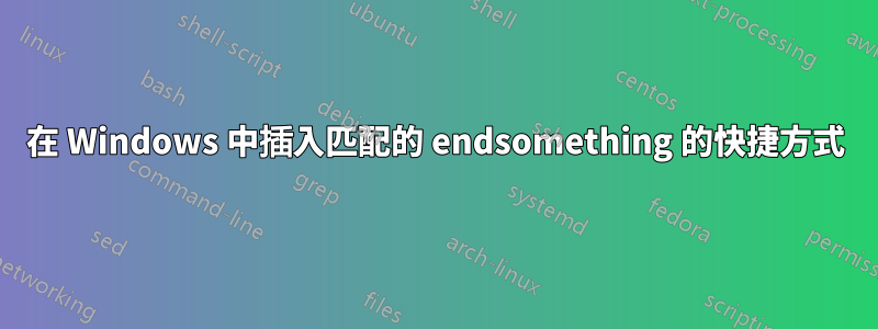 在 Windows 中插入匹配的 endsomething 的快捷方式