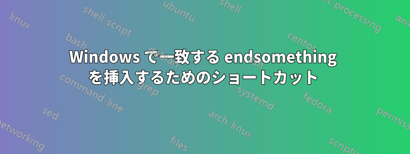 Windows で一致する endsomething を挿入するためのショートカット