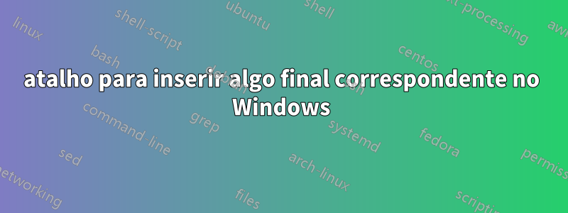 atalho para inserir algo final correspondente no Windows